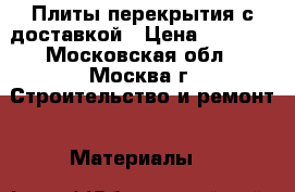 Плиты перекрытия с доставкой › Цена ­ 1 000 - Московская обл., Москва г. Строительство и ремонт » Материалы   